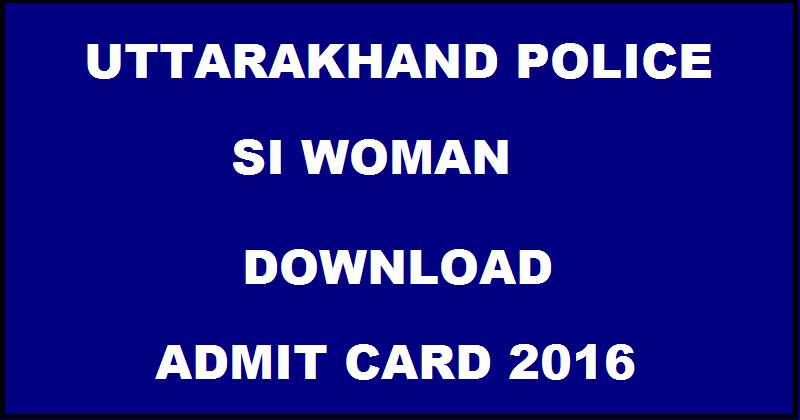 Uttarakhand UK Police Women SI Admit Card 2016 For Mahila Upnirakshak @ ubtrgc.in