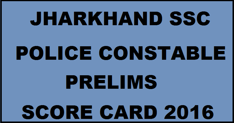 Jharkhand JSSC Constable Prelims Score Card 2016 Download @ www.jssc.in