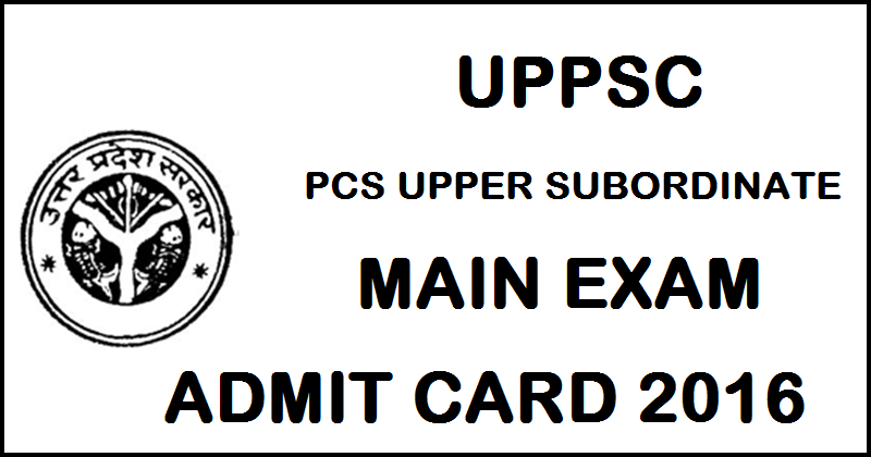 UPPSC PCS Mains Admit Card 2016 For Upper Subordinate Download @ uppsc.up.nic.in