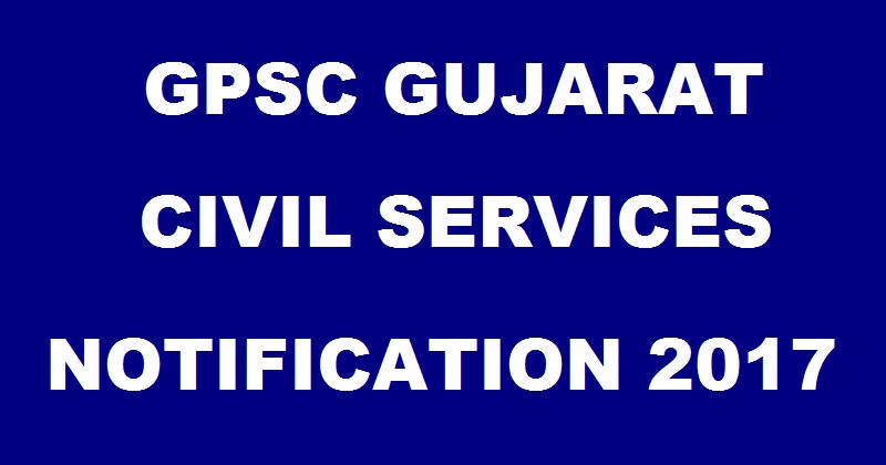 Gujarat GPSC Administrative & Civil Services Notification 2017| Apply Online @ ojas.gujarat.gov.in