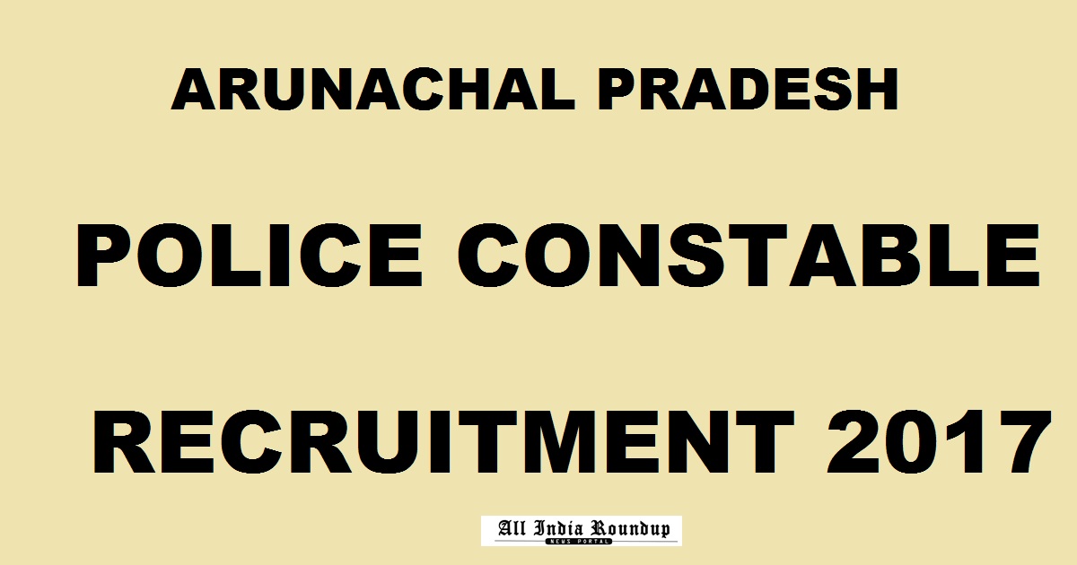 Arunachal Pradesh Police Constable Recruitment 2017 - Apply Online @ arunpol.nic.in