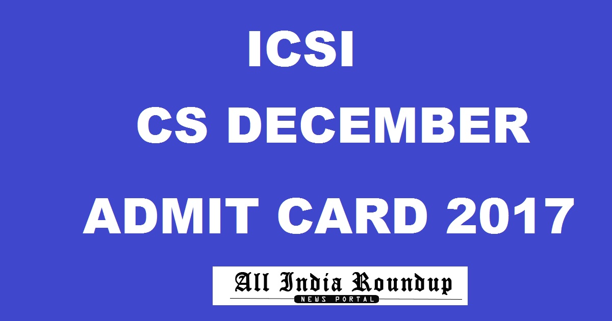 ICSI CS Admit Card December 2017 Released For Foundation, Executive & Professional Programme Download @ www.icsi.edu